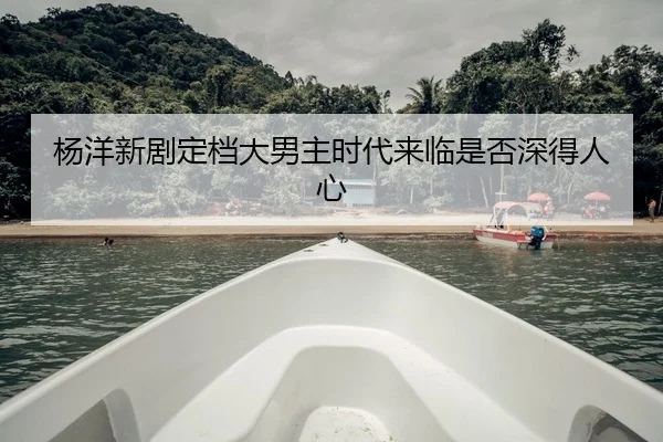 杨洋新剧定档大男主时代来临是否深得人心