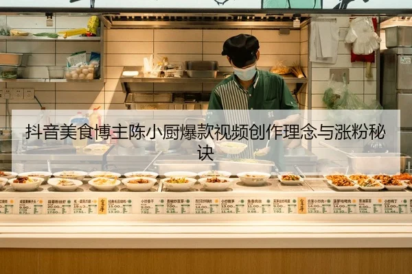 抖音美食博主陈小厨爆款视频创作理念与涨粉秘诀