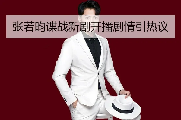 张若昀谍战新剧开播剧情引热议